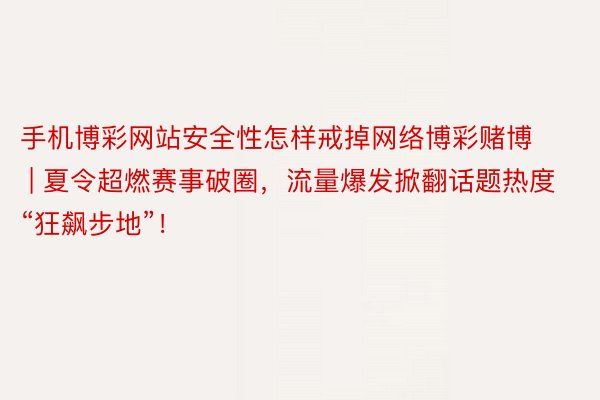 手机博彩网站安全性怎样戒掉网络博彩赌博 | 夏令超燃赛事破圈，流量爆发掀翻话题热度“狂飙步地”！