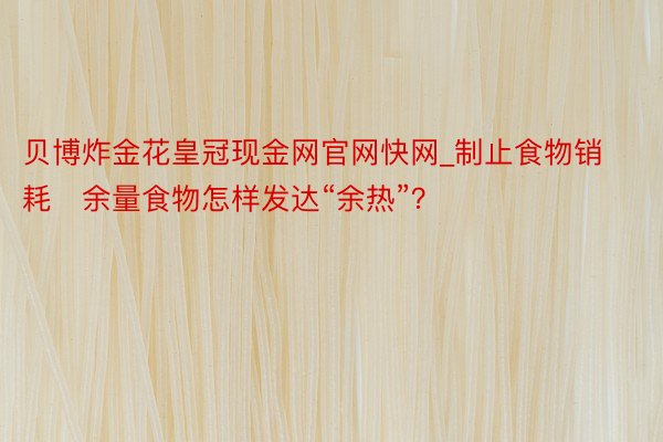 贝博炸金花皇冠现金网官网快网_制止食物销耗　余量食物怎样发达“余热”？