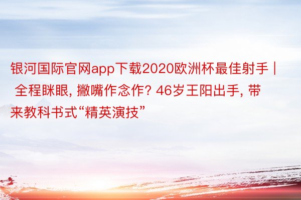 银河国际官网app下载2020欧洲杯最佳射手 | 全程眯眼， 撇嘴作念作? 46岁王阳出手， 带来教科书式“精英演技”