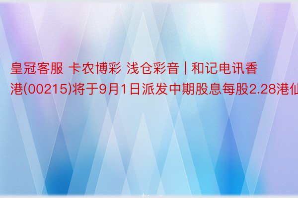 皇冠客服 卡农博彩 浅仓彩音 | 和记电讯香港(00215)将于9月1日派发中期股息每股2.28港仙