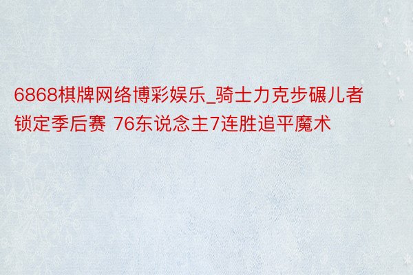 6868棋牌网络博彩娱乐_骑士力克步碾儿者锁定季后赛 76东说念主7连胜追平魔术