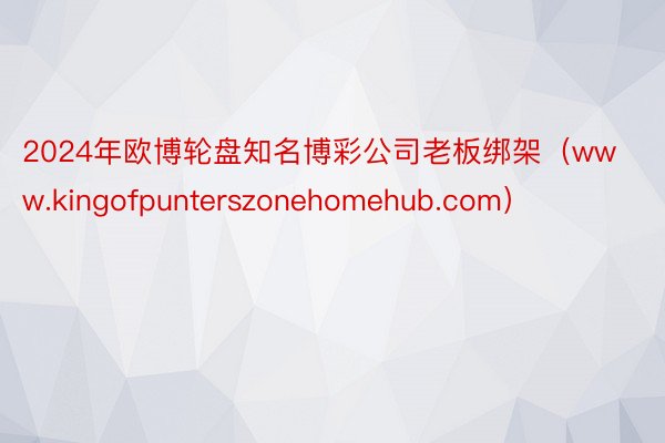 2024年欧博轮盘知名博彩公司老板绑架（www.kingofpunterszonehomehub.com）