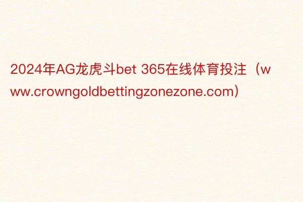 2024年AG龙虎斗bet 365在线体育投注（www.crowngoldbettingzonezone.com）
