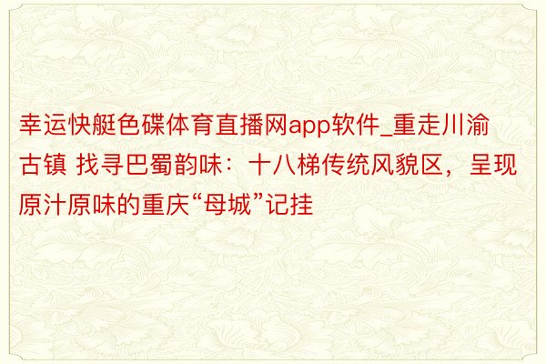 幸运快艇色碟体育直播网app软件_重走川渝古镇 找寻巴蜀韵味：十八梯传统风貌区，呈现原汁原味的重庆“母城”记挂