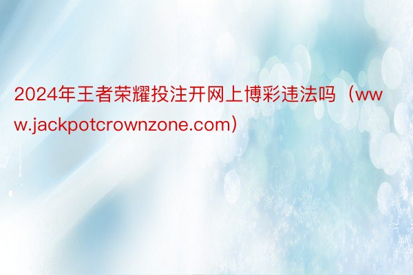 2024年王者荣耀投注开网上博彩违法吗（www.jackpotcrownzone.com）