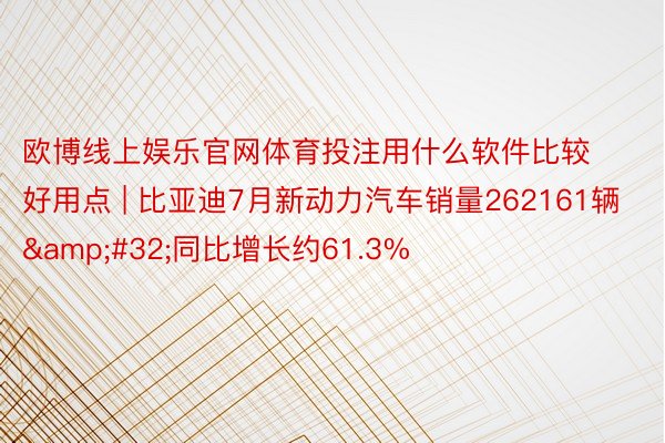 欧博线上娱乐官网体育投注用什么软件比较好用点 | 比亚迪7月新动力汽车销量262161辆&#32;同比增长约61.3%