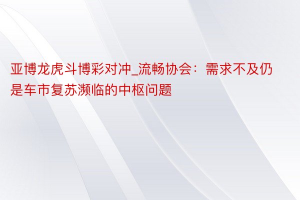 亚博龙虎斗博彩对冲_流畅协会：需求不及仍是车市复苏濒临的中枢问题