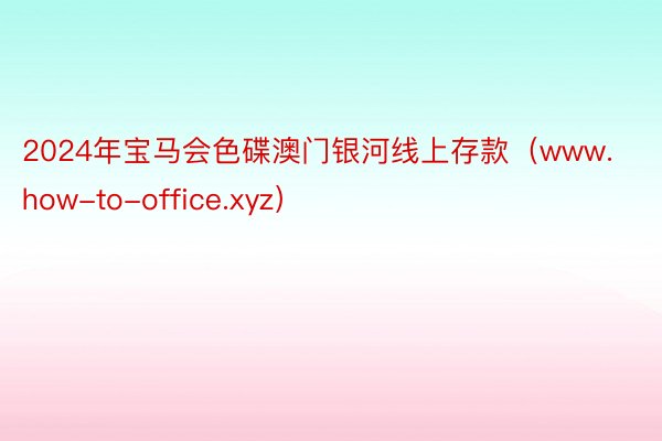 2024年宝马会色碟澳门银河线上存款（www.how-to-office.xyz）