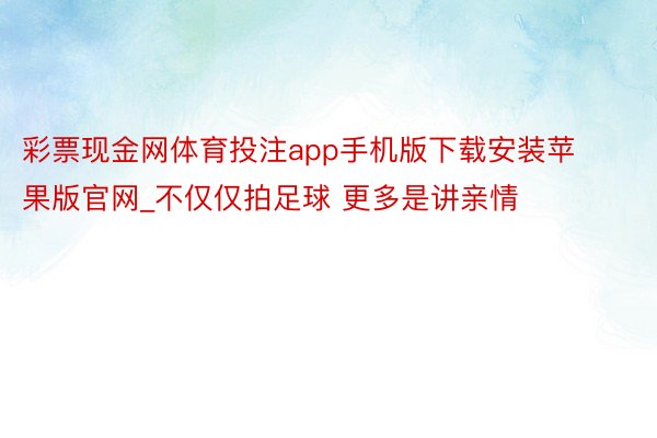 彩票现金网体育投注app手机版下载安装苹果版官网_不仅仅拍足球 更多是讲亲情