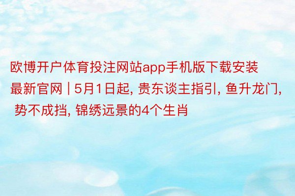 欧博开户体育投注网站app手机版下载安装最新官网 | 5月1日起， 贵东谈主指引， 鱼升龙门， 势不成挡， 锦绣远景的4个生肖