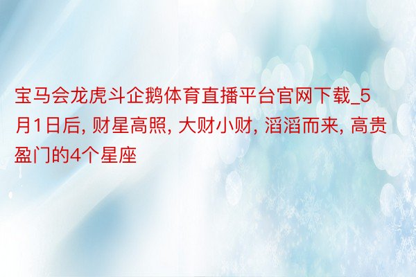 宝马会龙虎斗企鹅体育直播平台官网下载_5月1日后， 财星高照， 大财小财， 滔滔而来， 高贵盈门的4个星座