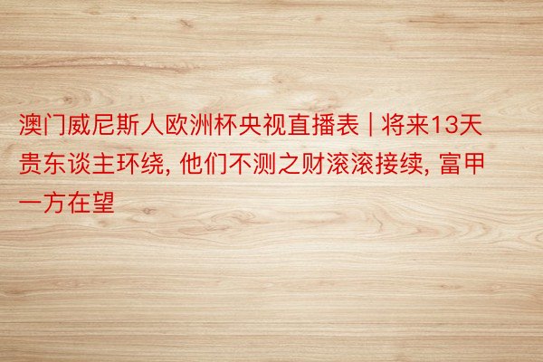 澳门威尼斯人欧洲杯央视直播表 | 将来13天贵东谈主环绕， 他们不测之财滚滚接续， 富甲一方在望