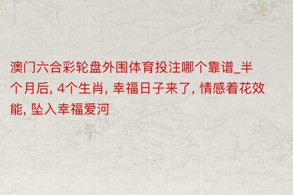 澳门六合彩轮盘外围体育投注哪个靠谱_半个月后， 4个生肖， 幸福日子来了， 情感着花效能， 坠入幸福爱河