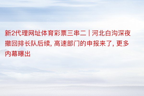 新2代理网址体育彩票三串二 | 河北白沟深夜撤回排长队后续， 高速部门的申报来了， 更多内幕曝出