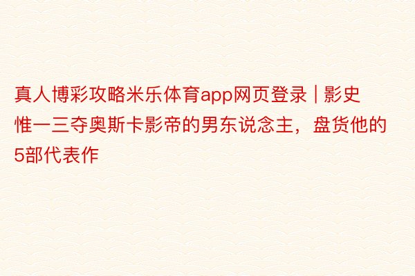 真人博彩攻略米乐体育app网页登录 | 影史惟一三夺奥斯卡影帝的男东说念主，盘货他的5部代表作