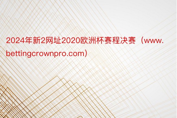 2024年新2网址2020欧洲杯赛程决赛（www.bettingcrownpro.com）