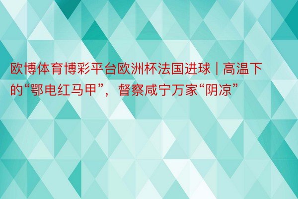 欧博体育博彩平台欧洲杯法国进球 | 高温下的“鄂电红马甲”，督察咸宁万家“阴凉”