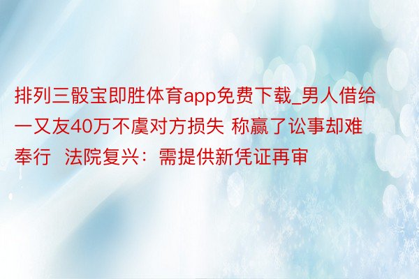 排列三骰宝即胜体育app免费下载_男人借给一又友40万不虞对方损失 称赢了讼事却难奉行  法院复兴：需提供新凭证再审