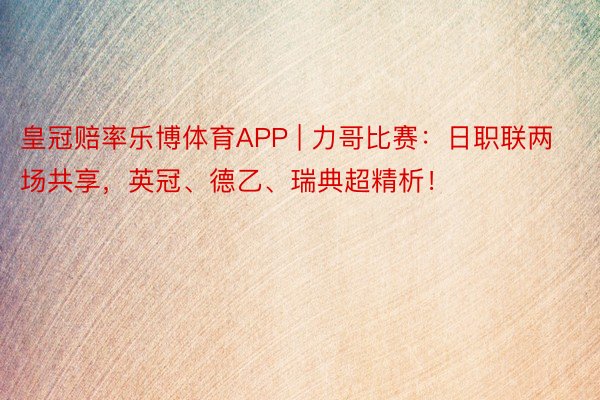 皇冠赔率乐博体育APP | 力哥比赛：日职联两场共享，英冠、德乙、瑞典超精析！