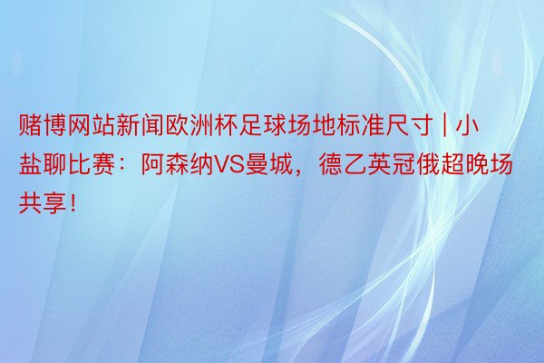 赌博网站新闻欧洲杯足球场地标准尺寸 | 小盐聊比赛：阿森纳VS曼城，德乙英冠俄超晚场共享！