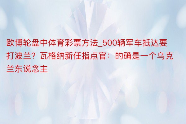 欧博轮盘中体育彩票方法_500辆军车抵达要打波兰？瓦格纳新任指点官：的确是一个乌克兰东说念主