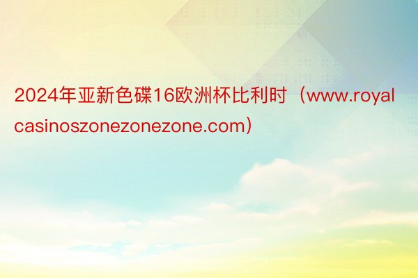 2024年亚新色碟16欧洲杯比利时（www.royalcasinoszonezonezone.com）