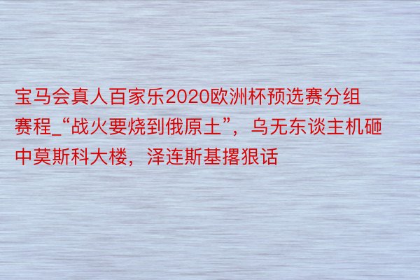 宝马会真人百家乐2020欧洲杯预选赛分组 赛程_“战火要烧到俄原土”，乌无东谈主机砸中莫斯科大楼，泽连斯基撂狠话