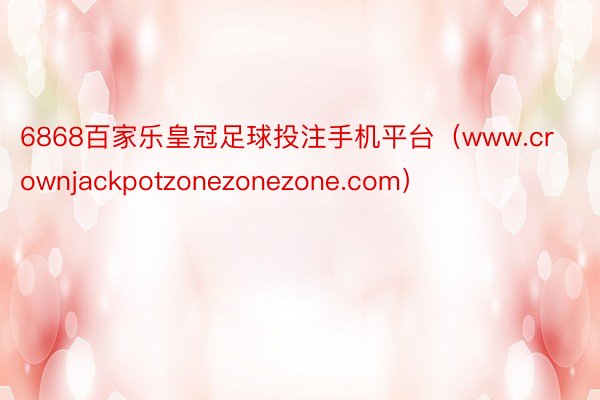 6868百家乐皇冠足球投注手机平台（www.crownjackpotzonezonezone.com）