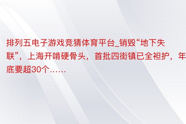 排列五电子游戏竞猜体育平台_销毁“地下失联”，上海开啃硬骨头，首批四街镇已全袒护，年底要超30个……