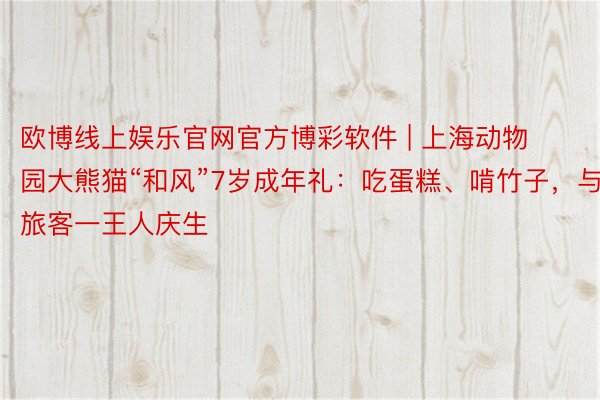 欧博线上娱乐官网官方博彩软件 | 上海动物园大熊猫“和风”7岁成年礼：吃蛋糕、啃竹子，与旅客一王人庆生
