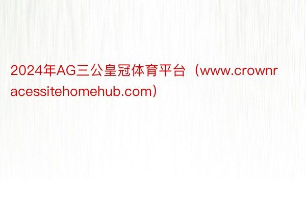 2024年AG三公皇冠体育平台（www.crownracessitehomehub.com）