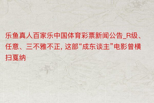 乐鱼真人百家乐中国体育彩票新闻公告_R级、任意、三不雅不正， 这部“成东谈主”电影曾横扫戛纳