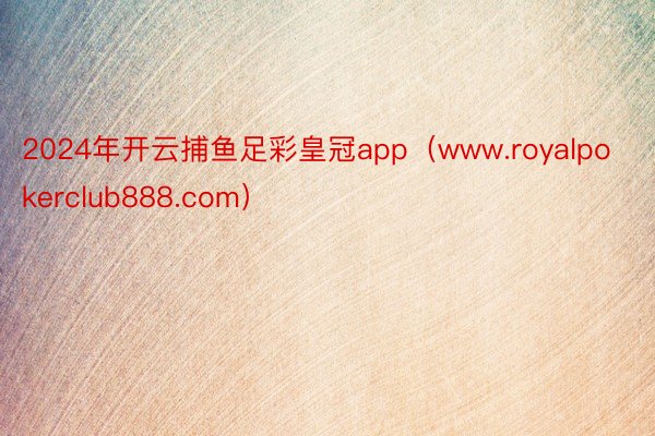 2024年开云捕鱼足彩皇冠app（www.royalpokerclub888.com）